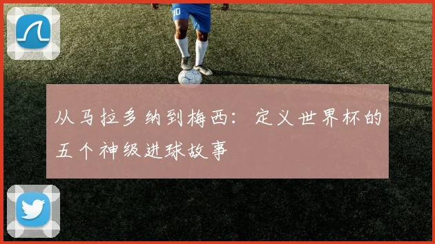 从马拉多纳到梅西：定义世界杯的五个神级进球故事