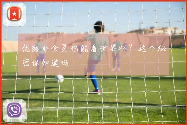 优酷非会员也能看世界杯？这个秘密你知道吗