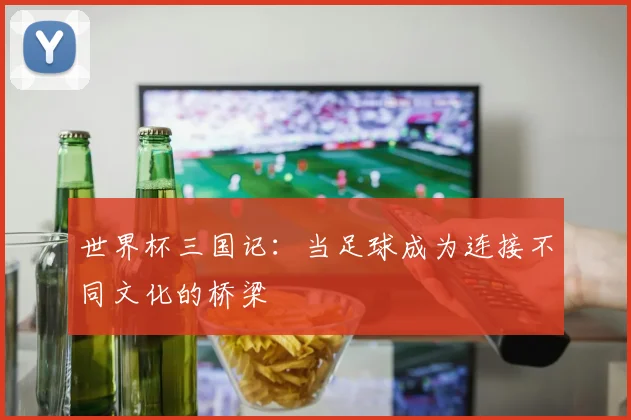世界杯三国记：当足球成为连接不同文化的桥梁