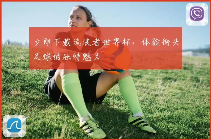立即下载流浪者世界杯，体验街头足球的独特魅力