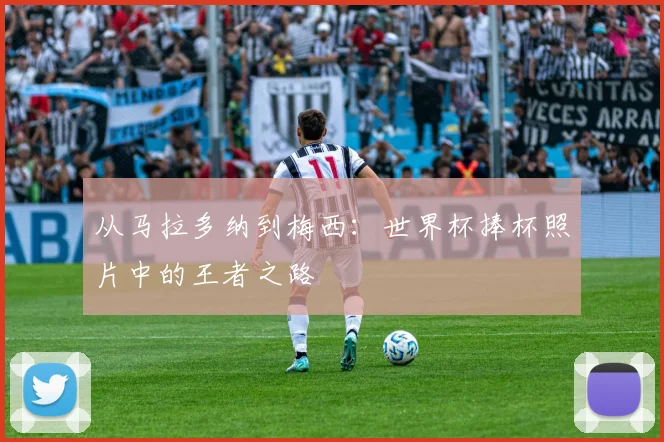 从马拉多纳到梅西：世界杯捧杯照片中的王者之路