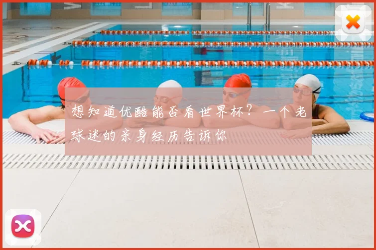 想知道优酷能否看世界杯？一个老球迷的亲身经历告诉你