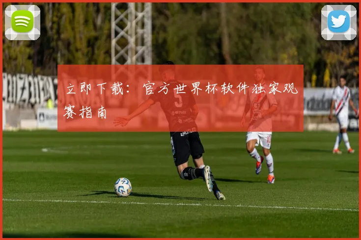 立即下载：官方世界杯软件独家观赛指南