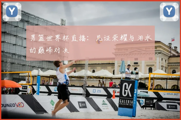 男篮世界杯直播：见证荣耀与泪水的巅峰对决