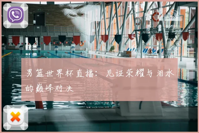 男篮世界杯直播：见证荣耀与泪水的巅峰对决