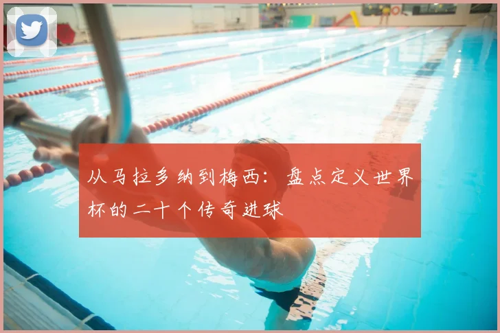 从马拉多纳到梅西：盘点定义世界杯的二十个传奇进球