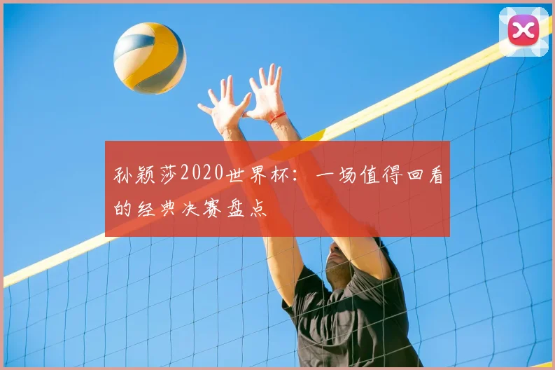 孙颖莎2020世界杯:一场值得回看的经典决赛盘点