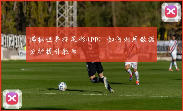 揭秘世界杯足彩app：如何利用数据分析提升胜率