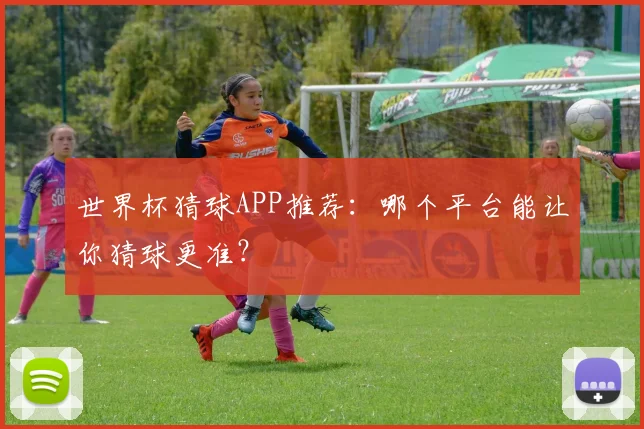 世界杯猜球APP推荐：哪个平台能让你猜球更准？