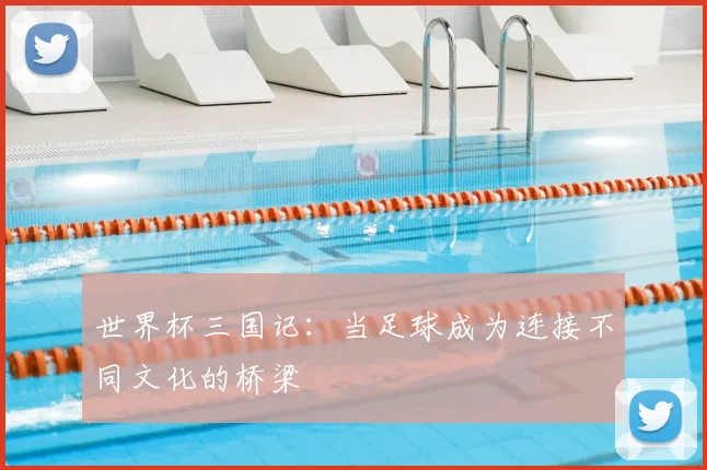 世界杯三国记：当足球成为连接不同文化的桥梁