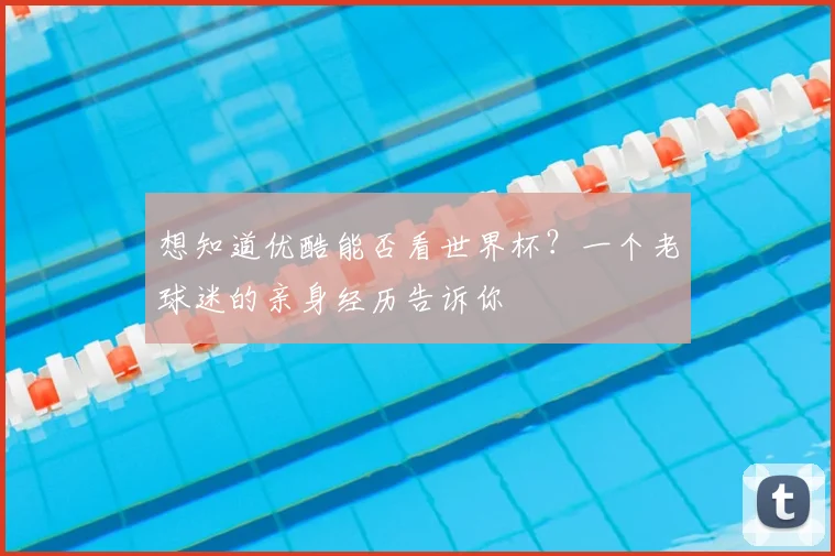 想知道优酷能否看世界杯？一个老球迷的亲身经历告诉你
