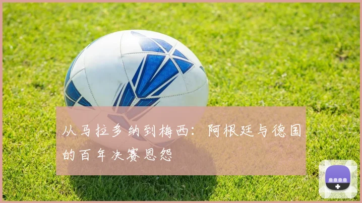 从马拉多纳到梅西：阿根廷与德国的百年决赛恩怨