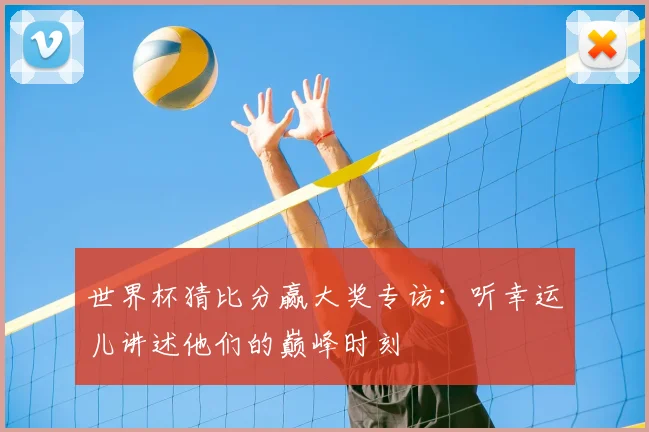 世界杯猜比分赢大奖专访：听幸运儿讲述他们的巅峰时刻