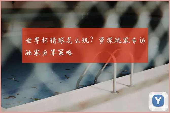 世界杯猜球怎么玩？资深玩家专访独家分享策略