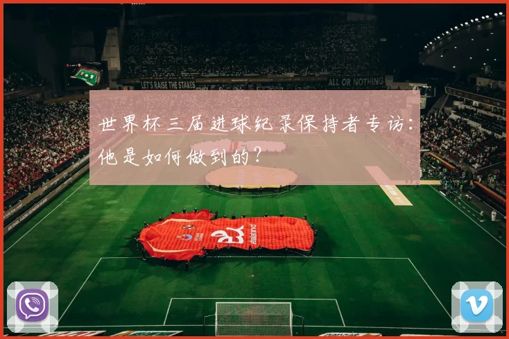 世界杯三届进球纪录保持者专访：他是如何做到的？
