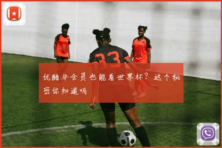 优酷非会员也能看世界杯？这个秘密你知道吗