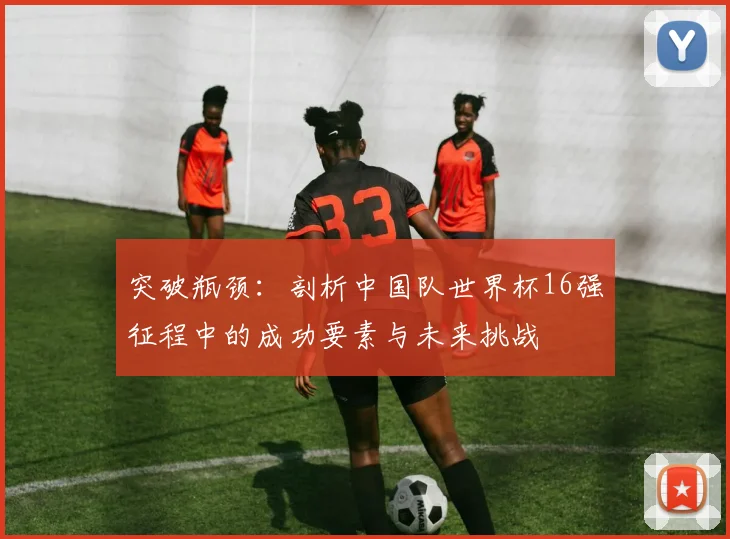 突破瓶颈：剖析中国队世界杯16强征程中的成功要素与未来挑战