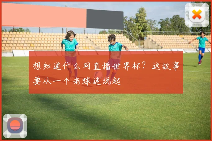 想知道什么网直播世界杯？这故事要从一个老球迷说起