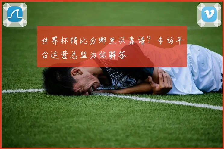 世界杯猜比分哪里买靠谱？专访平台运营总监为你解答