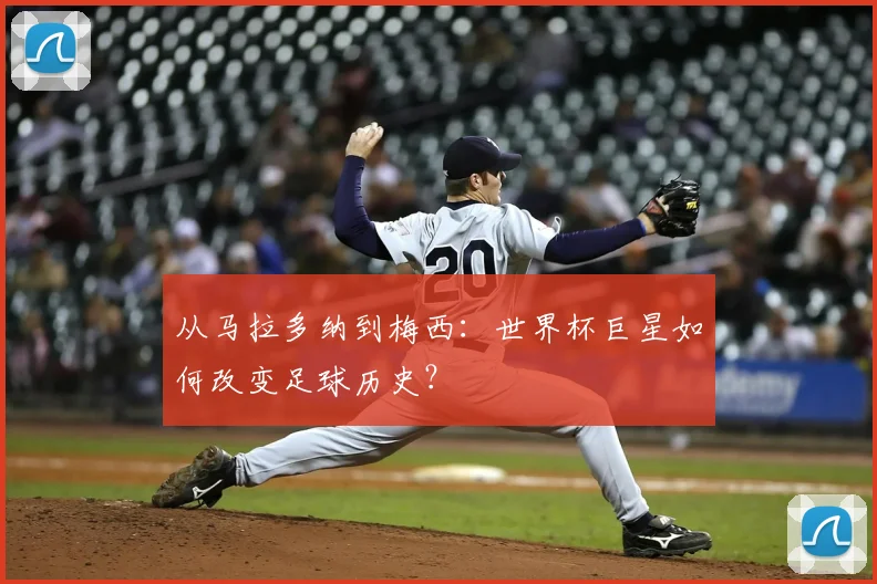 从马拉多纳到梅西：世界杯巨星如何改变足球历史？