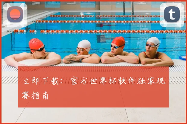立即下载：官方世界杯软件独家观赛指南