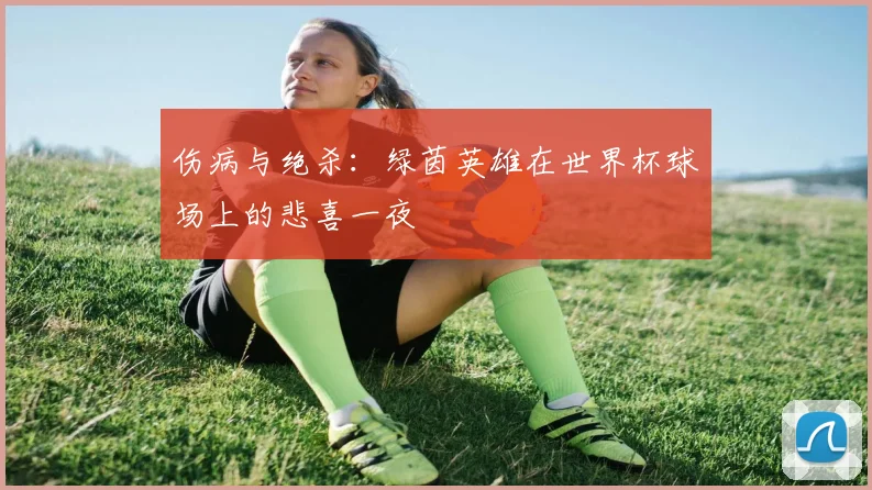 伤病与绝杀：绿茵英雄在世界杯球场上的悲喜一夜