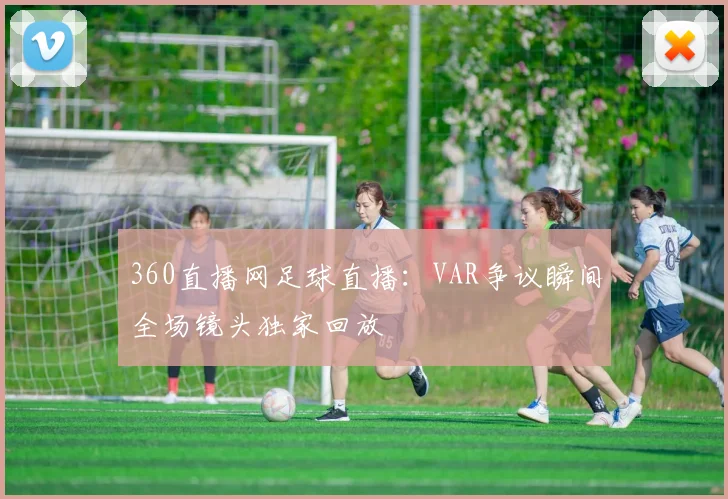 360直播网足球直播:VAR争议瞬间全场镜头独家回放