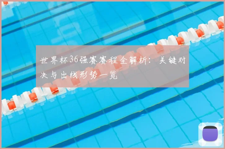 世界杯36强赛赛程全解析：关键对决与出线形势一览