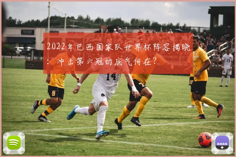 2022年巴西国家队世界杯阵容揭晓：冲击第六冠的底气何在？