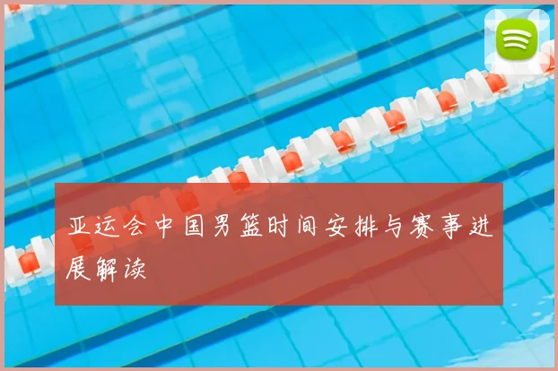 亚运会中国男篮时间安排与赛事进展解读