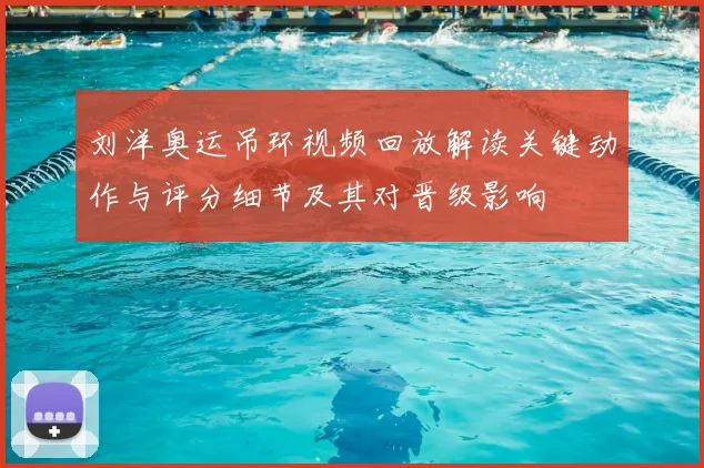 刘洋奥运吊环视频回放解读关键动作与评分细节及其对晋级影响