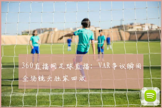 360直播网足球直播：VAR争议瞬间全场镜头独家回放