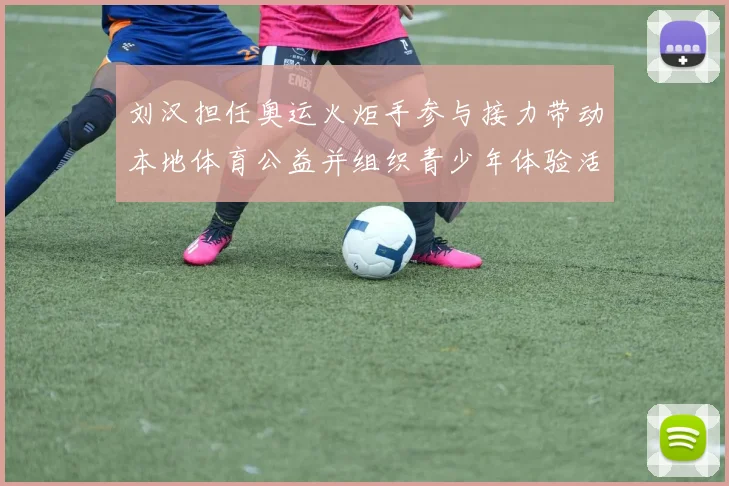 刘汉担任奥运火炬手参与接力带动本地体育公益并组织青少年体验活动