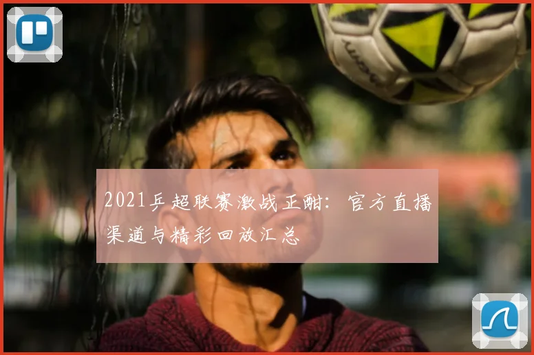 2021乒超联赛激战正酣：官方直播渠道与精彩回放汇总