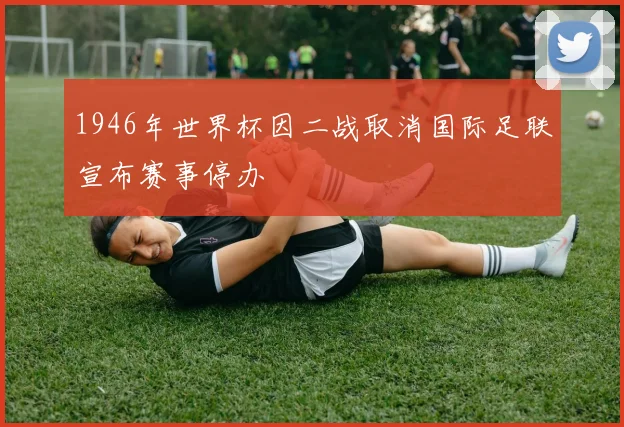 1946年世界杯因二战取消国际足联宣布赛事停办