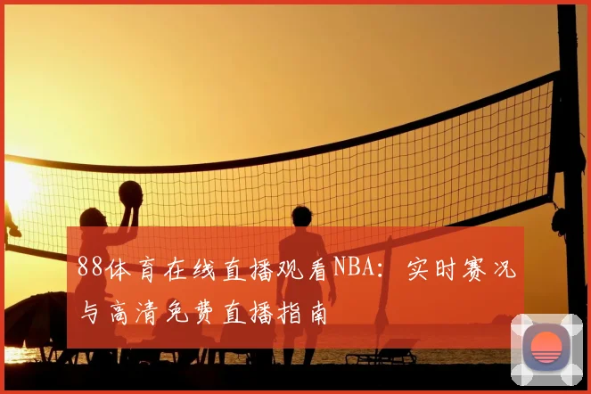 88体育在线直播观看NBA：实时赛况与高清免费直播指南