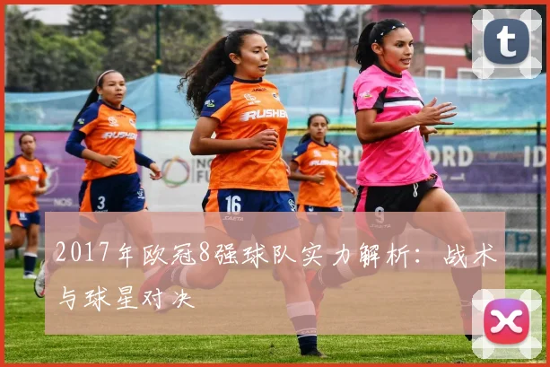 2017年欧冠8强球队实力解析:战术与球星对决