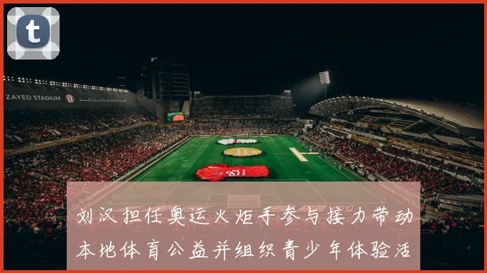 刘汉担任奥运火炬手参与接力带动本地体育公益并组织青少年体验活动