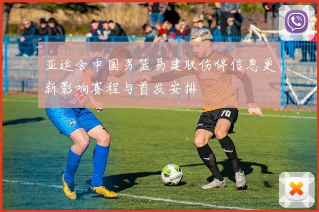 亚运会中国男篮易建联伤停信息更新影响赛程与首发安排