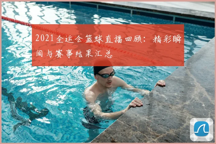2021全运会篮球直播回顾：精彩瞬间与赛事结果汇总
