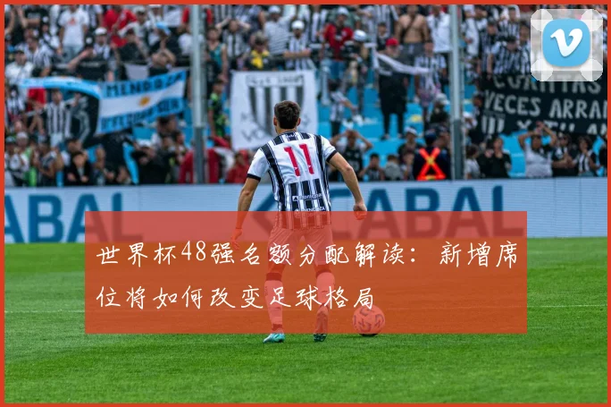世界杯48强名额分配解读：新增席位将如何改变足球格局