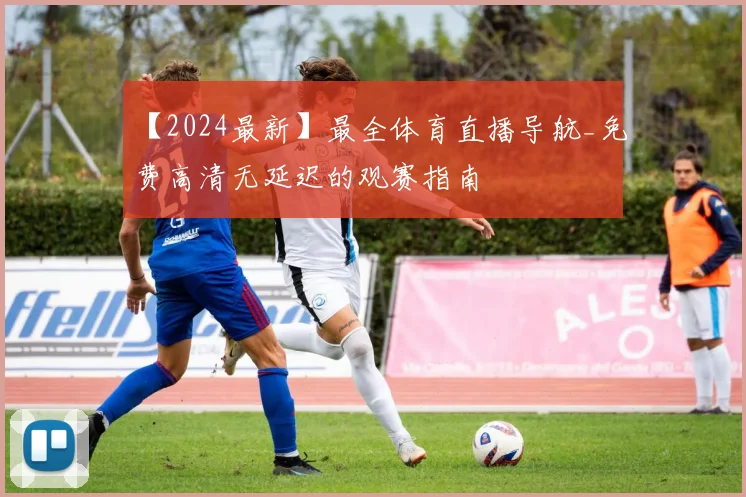 【2024最新】最全体育直播导航_免费高清无延迟的观赛指南