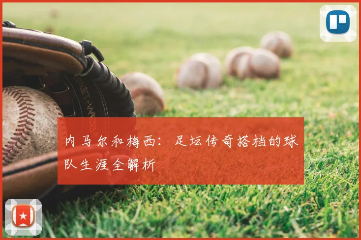 内马尔和梅西：足坛传奇搭档的球队生涯全解析