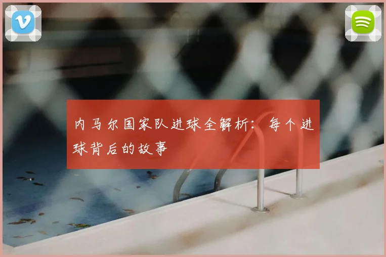 内马尔国家队进球全解析：每个进球背后的故事