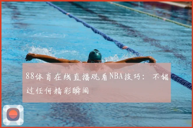 88体育在线直播观看NBA技巧：不错过任何精彩瞬间