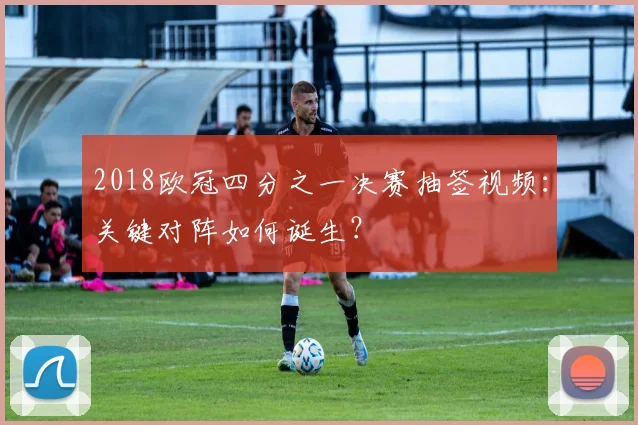 2018欧冠四分之一决赛抽签视频:关键对阵如何诞生?