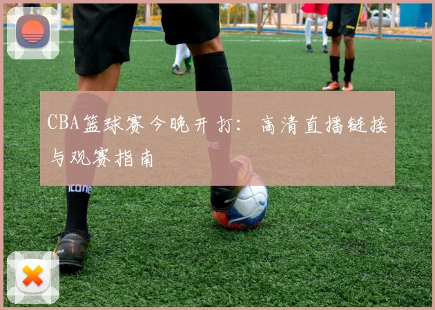 CBA篮球赛今晚开打：高清直播链接与观赛指南