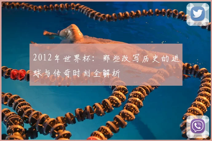 2012年世界杯：那些改写历史的进球与传奇时刻全解析